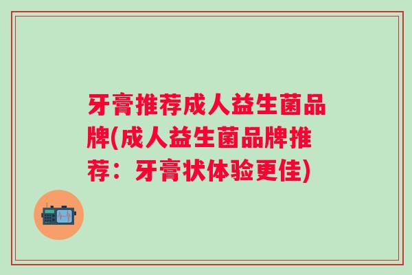 牙膏推荐成人益生菌品牌(成人益生菌品牌推荐:牙膏状体验更佳) 牙膏推荐成人益生菌品牌(成人益生菌品牌推荐:牙膏状体验更佳)