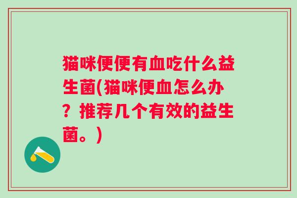 猫咪便便有吃什么益生菌(猫咪便怎么办?推荐几个有效的益生菌。) 猫咪便便有吃什么益生菌(猫咪便怎么办?推荐几个有效的益生菌。)