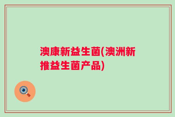 澳康新益生菌(澳洲新推益生菌产品) 澳康新益生菌(澳洲新推益生菌产品)