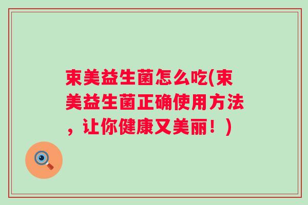 束美益生菌怎么吃(束美益生菌正确使用方法，让你健康又美丽！)