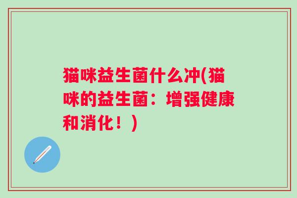 猫咪益生菌什么冲(猫咪的益生菌:增强健康和消化!) 猫咪益生菌什么冲(猫咪的益生菌:增强健康和消化!)
