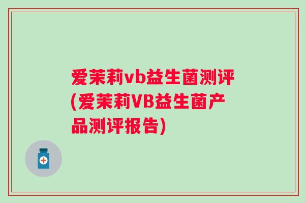 爱茉莉vb益生菌测评(爱茉莉VB益生菌产品测评报告) 爱茉莉vb益生菌测评(爱茉莉VB益生菌产品测评报告)