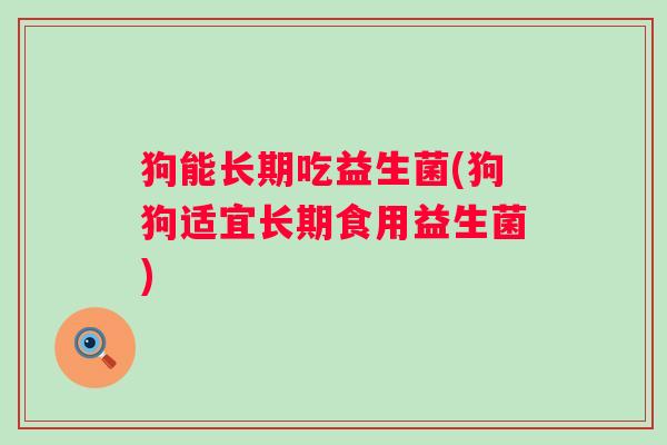 狗能长期吃益生菌(狗狗适宜长期食用益生菌) 狗能长期吃益生菌(狗狗适宜长期食用益生菌)