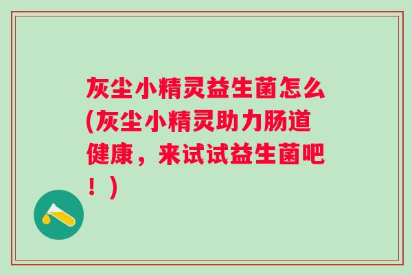 灰尘小精灵益生菌怎么(灰尘小精灵助力肠道健康,来试试益生菌吧!) 灰尘小精灵益生菌怎么(灰尘小精灵助力肠道健康,来试试益生菌吧!)