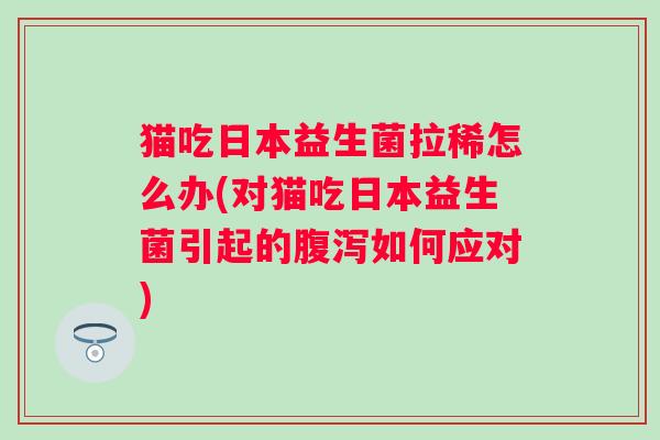猫吃日本益生菌拉稀怎么办(对猫吃日本益生菌引起的如何应对) 猫吃日本益生菌拉稀怎么办(对猫吃日本益生菌引起的如何应对)