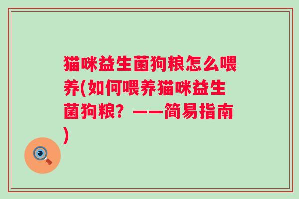 猫咪益生菌狗粮怎么喂养(如何喂养猫咪益生菌狗粮?——简易指南) 猫咪益生菌狗粮怎么喂养(如何喂养猫咪益生菌狗粮?——简易指南)