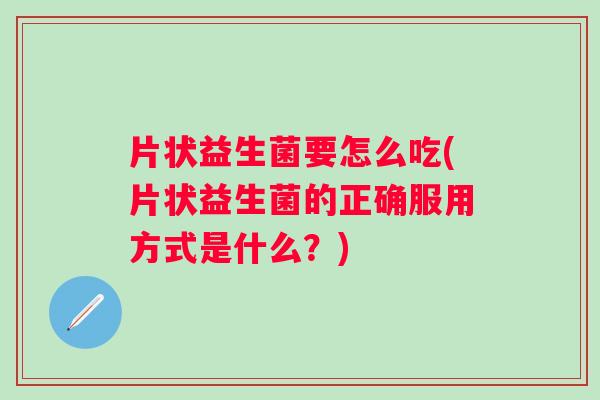 片状益生菌要怎么吃(片状益生菌的正确服用方式是什么?) 片状益生菌要怎么吃(片状益生菌的正确服用方式是什么?)