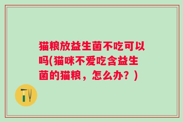 猫粮放益生菌不吃可以吗(猫咪不爱吃含益生菌的猫粮,怎么办?) 猫粮放益生菌不吃可以吗(猫咪不爱吃含益生菌的猫粮,怎么办?)