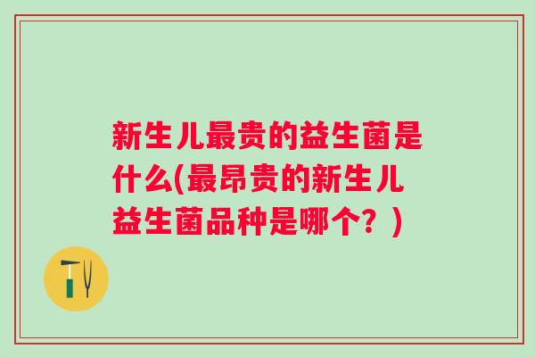 新生儿贵的益生菌是什么(昂贵的新生儿益生菌品种是哪个?) 新生儿贵的益生菌是什么(昂贵的新生儿益生菌品种是哪个?)