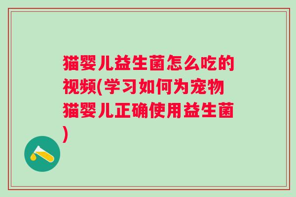 猫婴儿益生菌怎么吃的视频(学习如何为宠物猫婴儿正确使用益生菌)