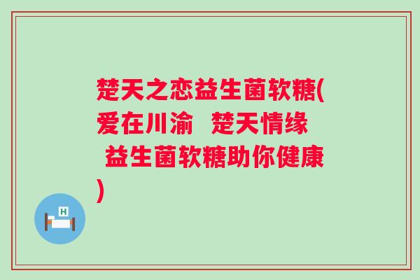 楚天之恋益生菌软糖(爱在川渝 楚天情缘 益生菌软糖助你健康) 楚天之恋益生菌软糖(爱在川渝 楚天情缘 益生菌软糖助你健康)