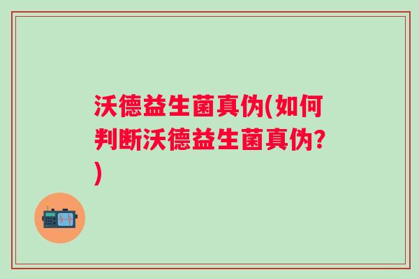 沃德益生菌真伪(如何判断沃德益生菌真伪？)