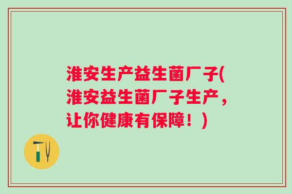 淮安生产益生菌厂子(淮安益生菌厂子生产,让你健康有保障!) 淮安生产益生菌厂子(淮安益生菌厂子生产,让你健康有保障!)