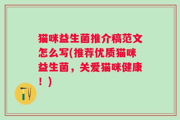 猫咪益生菌推介稿范文怎么写(推荐优质猫咪益生菌,关爱猫咪健康!) 猫咪益生菌推介稿范文怎么写(推荐优质猫咪益生菌,关爱猫咪健康!)