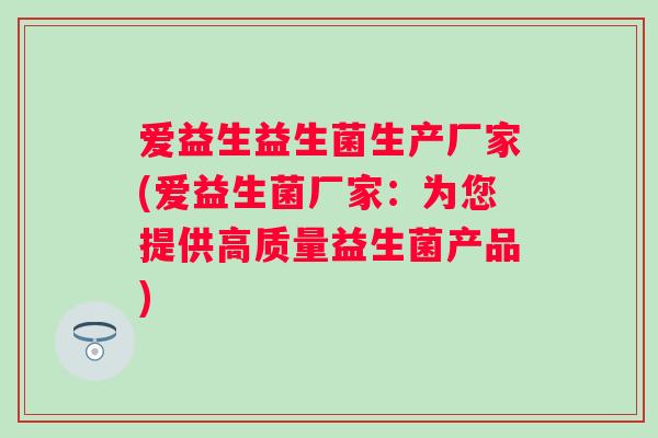 爱益生益生菌生产厂家(爱益生菌厂家:为您提供高质量益生菌产品) 爱益生益生菌生产厂家(爱益生菌厂家:为您提供高质量益生菌产品)