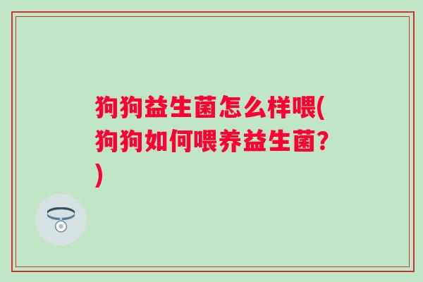 狗狗益生菌怎么样喂(狗狗如何喂养益生菌?) 狗狗益生菌怎么样喂(狗狗如何喂养益生菌?)