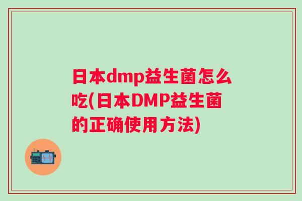 日本dmp益生菌怎么吃(日本DMP益生菌的正确使用方法) 日本dmp益生菌怎么吃(日本DMP益生菌的正确使用方法)
