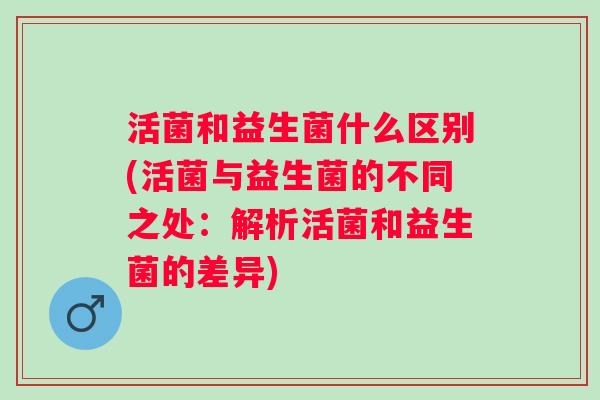 活菌和益生菌什么区别(活菌与益生菌的不同之处：解析活菌和益生菌的差异)