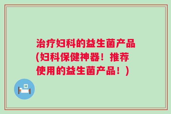 的益生菌产品(保健神器!推荐使用的益生菌产品!) 的益生菌产品(保健神器!推荐使用的益生菌产品!)