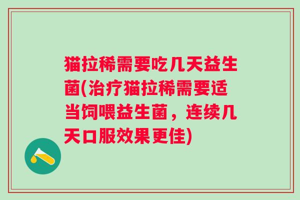 猫拉稀需要吃几天益生菌(猫拉稀需要适当饲喂益生菌,连续几天口服效果更佳) 猫拉稀需要吃几天益生菌(猫拉稀需要适当饲喂益生菌,连续几天口服效果更佳)