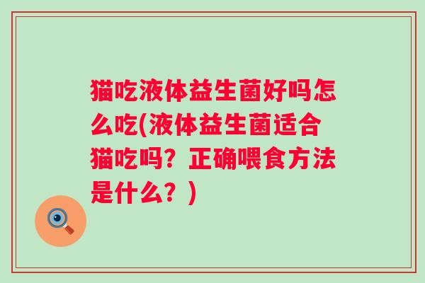 猫吃液体益生菌好吗怎么吃(液体益生菌适合猫吃吗?正确喂食方法是什么?) 猫吃液体益生菌好吗怎么吃(液体益生菌适合猫吃吗?正确喂食方法是什么?)