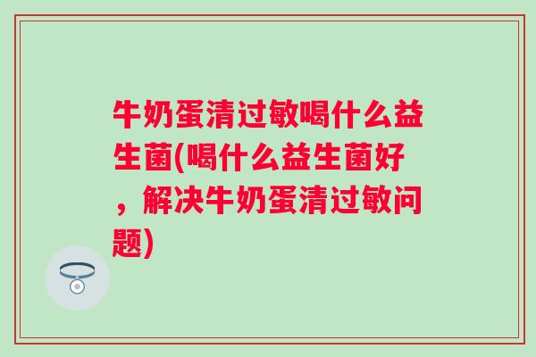 牛奶蛋清喝什么益生菌(喝什么益生菌好,解决牛奶蛋清问题) 牛奶蛋清喝什么益生菌(喝什么益生菌好,解决牛奶蛋清问题)