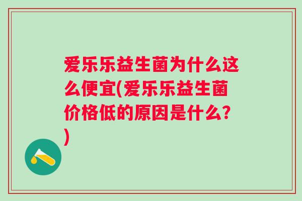 爱乐乐益生菌为什么这么便宜(爱乐乐益生菌价格低的原因是什么？)