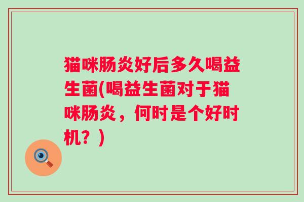 猫咪好后多久喝益生菌(喝益生菌对于猫咪,何时是个好时机?) 猫咪好后多久喝益生菌(喝益生菌对于猫咪,何时是个好时机?)