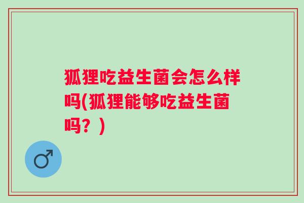 狐狸吃益生菌会怎么样吗(狐狸能够吃益生菌吗?) 狐狸吃益生菌会怎么样吗(狐狸能够吃益生菌吗?)