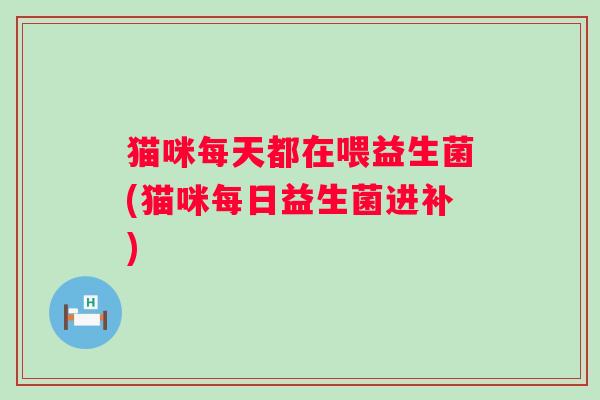 猫咪每天都在喂益生菌(猫咪每日益生菌进补)