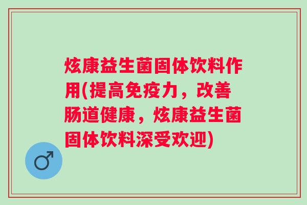炫康益生菌固体饮料作用(提高力，改善肠道健康，炫康益生菌固体饮料深受欢迎)