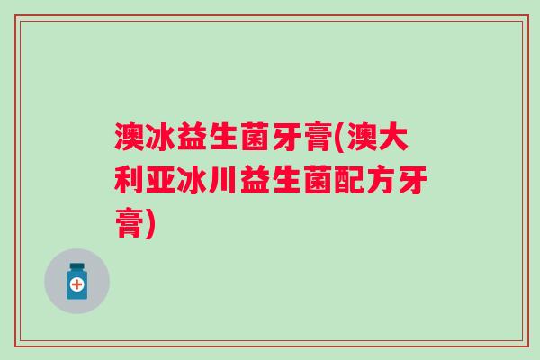 澳冰益生菌牙膏(澳大利亚冰川益生菌配方牙膏)