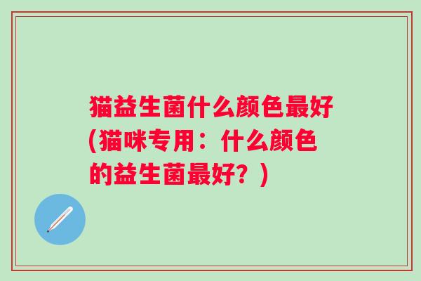 猫益生菌什么颜色好(猫咪专用：什么颜色的益生菌好？)