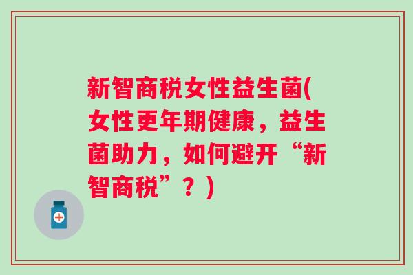 新智商税女性益生菌(女性健康,益生菌助力,如何避开“新智商税”?) 新智商税女性益生菌(女性健康,益生菌助力,如何避开“新智商税”?)