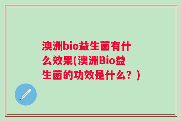 澳洲bio益生菌有什么效果(澳洲Bio益生菌的功效是什么?) 澳洲bio益生菌有什么效果(澳洲Bio益生菌的功效是什么?)