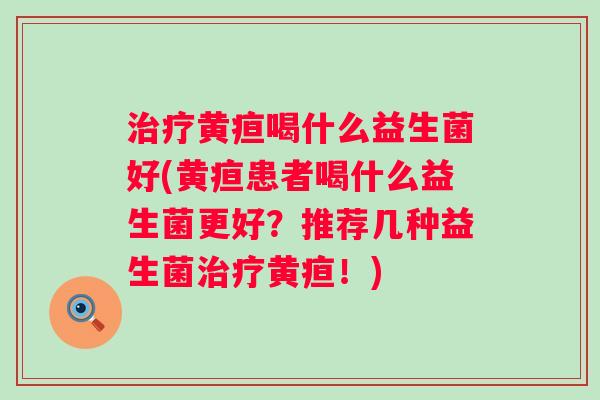 黄疸喝什么益生菌好(黄疸患者喝什么益生菌更好?推荐几种益生菌黄疸!) 黄疸喝什么益生菌好(黄疸患者喝什么益生菌更好?推荐几种益生菌黄疸!)