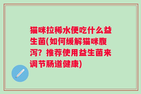 猫咪拉稀水便吃什么益生菌(如何缓解猫咪?推荐使用益生菌来调节肠道健康) 猫咪拉稀水便吃什么益生菌(如何缓解猫咪?推荐使用益生菌来调节肠道健康)