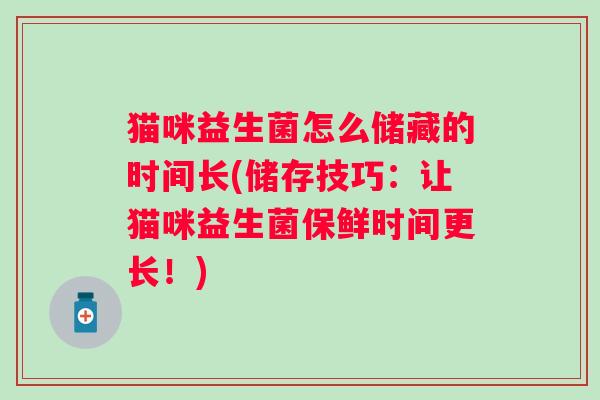 猫咪益生菌怎么储藏的时间长(储存技巧:让猫咪益生菌保鲜时间更长!) 猫咪益生菌怎么储藏的时间长(储存技巧:让猫咪益生菌保鲜时间更长!)