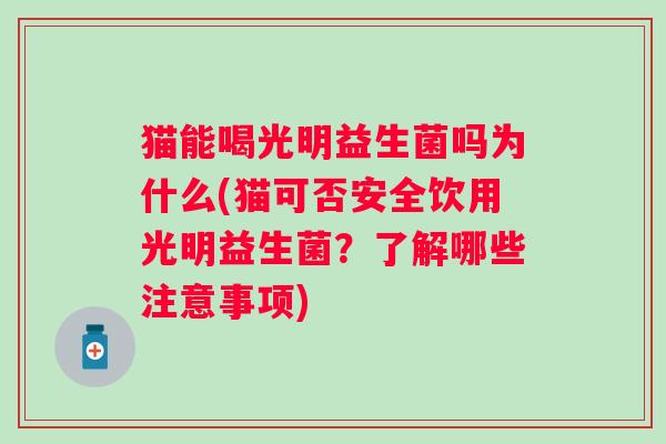 猫能喝光明益生菌吗为什么(猫可否安全饮用光明益生菌?了解哪些注意事项) 猫能喝光明益生菌吗为什么(猫可否安全饮用光明益生菌?了解哪些注意事项)