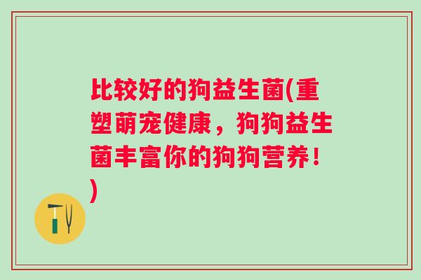 比较好的狗益生菌(重塑萌宠健康，狗狗益生菌丰富你的狗狗营养！)