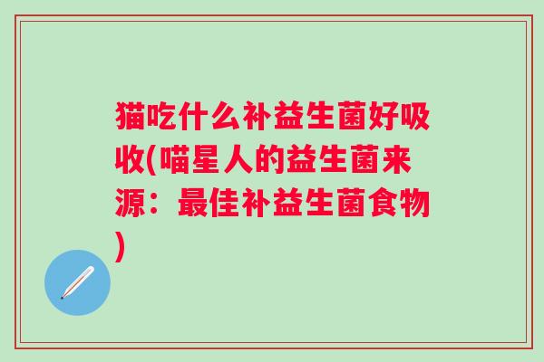 猫吃什么补益生菌好吸收(喵星人的益生菌来源:佳补益生菌食物) 猫吃什么补益生菌好吸收(喵星人的益生菌来源:佳补益生菌食物)