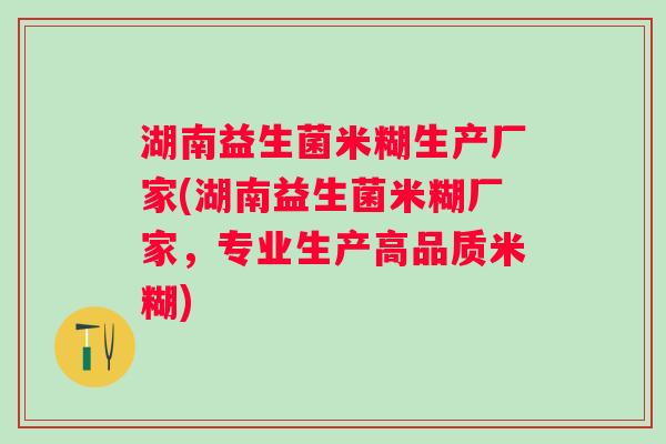 湖南益生菌米糊生产厂家(湖南益生菌米糊厂家,专业生产高品质米糊) 湖南益生菌米糊生产厂家(湖南益生菌米糊厂家,专业生产高品质米糊)