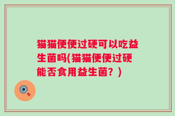 猫猫便便过硬可以吃益生菌吗(猫猫便便过硬能否食用益生菌？)