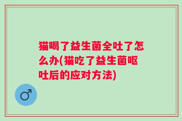 猫喝了益生菌全吐了怎么办(猫吃了益生菌后的应对方法) 猫喝了益生菌全吐了怎么办(猫吃了益生菌后的应对方法)