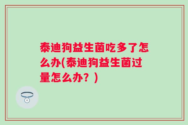 泰迪狗益生菌吃多了怎么办(泰迪狗益生菌过量怎么办?) 泰迪狗益生菌吃多了怎么办(泰迪狗益生菌过量怎么办?)