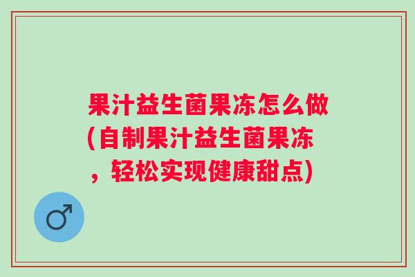 果汁益生菌果冻怎么做(自制果汁益生菌果冻，轻松实现健康甜点)
