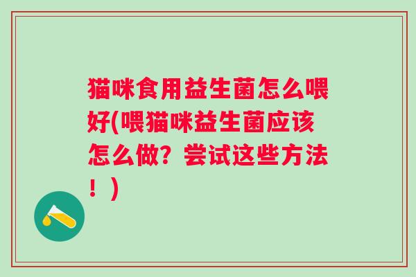 猫咪食用益生菌怎么喂好(喂猫咪益生菌应该怎么做?尝试这些方法!) 猫咪食用益生菌怎么喂好(喂猫咪益生菌应该怎么做?尝试这些方法!)