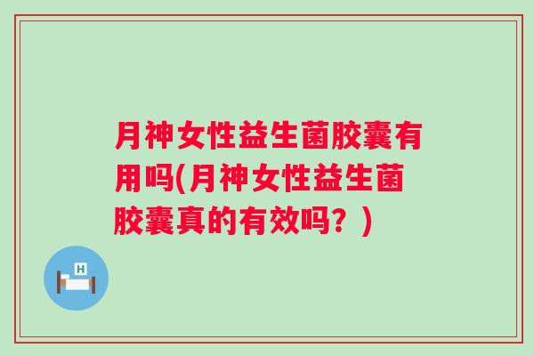月神女性益生菌胶囊有用吗(月神女性益生菌胶囊真的有效吗?) 月神女性益生菌胶囊有用吗(月神女性益生菌胶囊真的有效吗?)