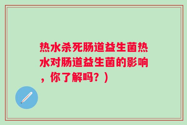 热水杀死肠道益生菌热水对肠道益生菌的影响,你了解吗?) 热水杀死肠道益生菌热水对肠道益生菌的影响,你了解吗?)