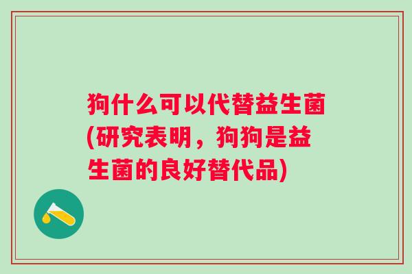 狗什么可以代替益生菌(研究表明,狗狗是益生菌的良好替代品) 狗什么可以代替益生菌(研究表明,狗狗是益生菌的良好替代品)